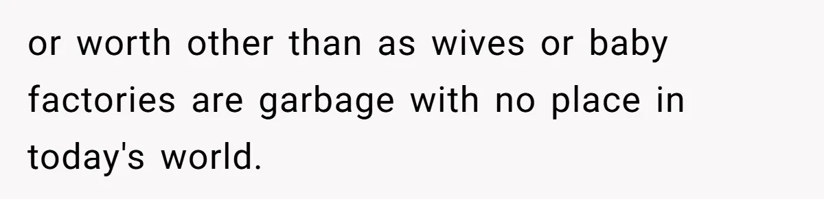 or worth other than as wives or baby factories are garbage with no place in today's world.