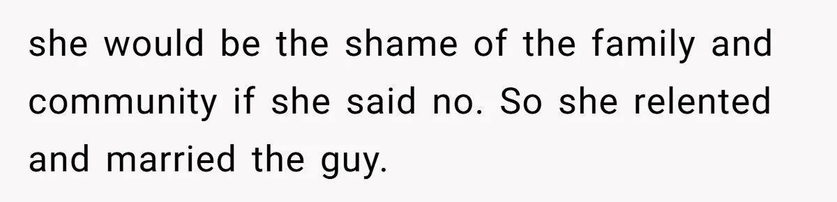 she would be the shame of the family and community if she said no. So she relented and married the guy.