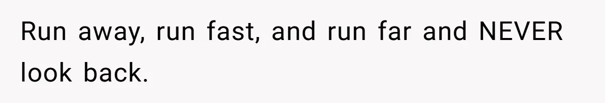 Run away, run fast, and run far and NEVER look back.
