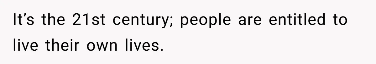 It’s the 21st century; people are entitled to live their own lives.