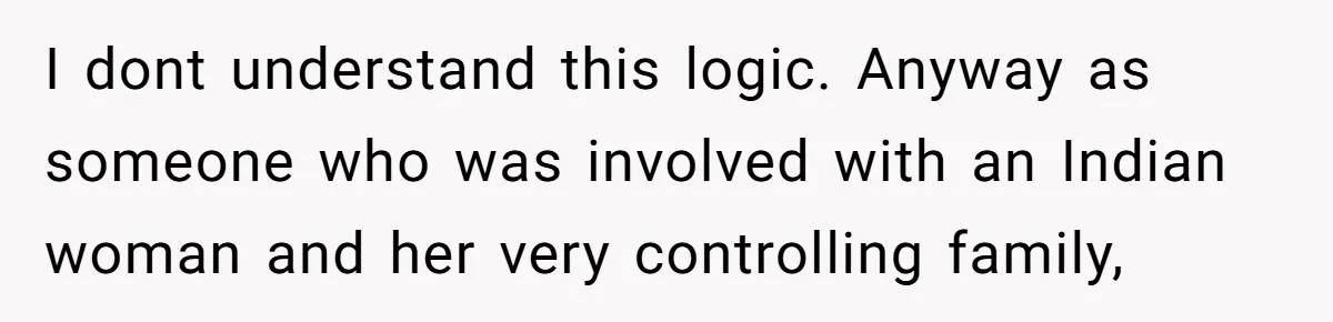 I dont understand this logic. Anyway as someone who was involved with an Indian woman and her very controlling family,