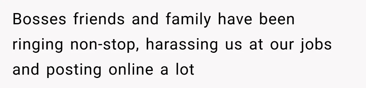 Bosses friends and family have been ringing non-stop, harassing us at our jobs and posting online a lot