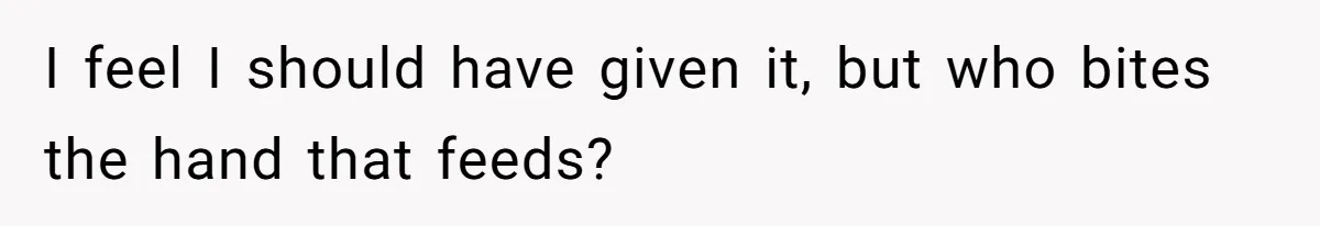 I feel I should have given it, but who bites the hand that feeds?