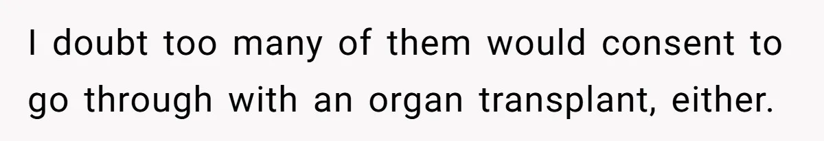 I doubt too many of them would consent to go through with an organ transplant, either.