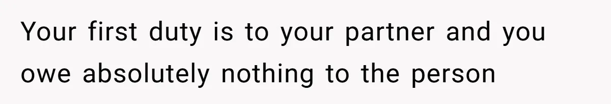 Your first duty is to your partner and you owe absolutely nothing to the person