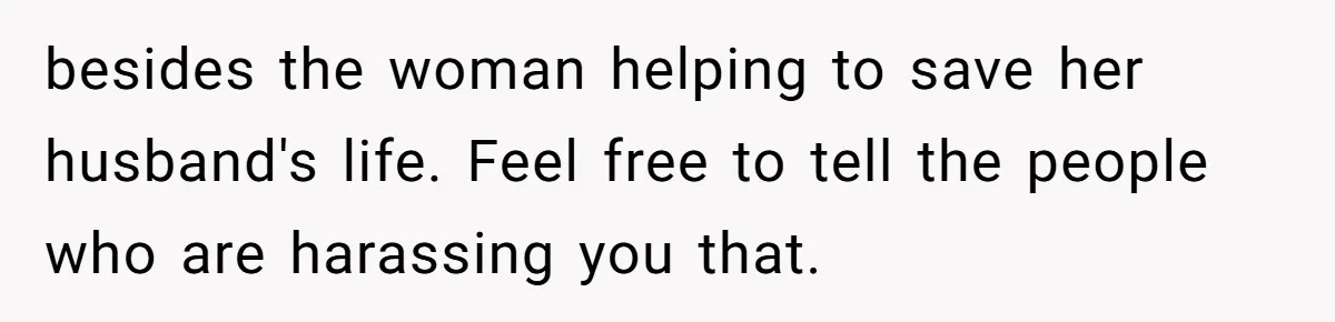 besides the woman helping to save her husband's life. Feel free to tell the people who are harassing you that.