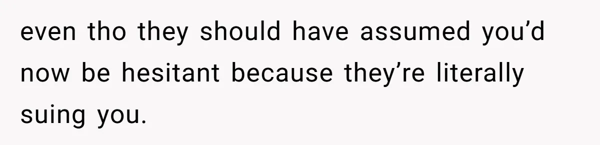 even tho they should have assumed you’d now be hesitant because they’re literally suing you.