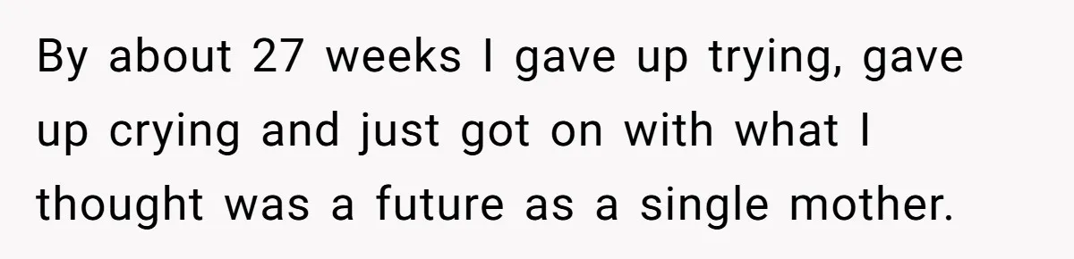 By about 27 weeks I gave up trying, gave up crying and just got on with what I thought was a future as a single mother.