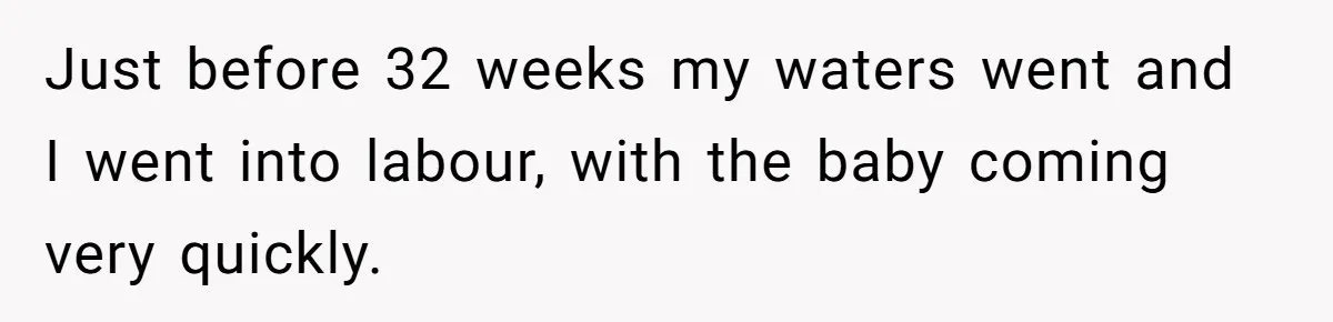 Just before 32 weeks my waters went and I went into labour, with the baby coming very quickly.