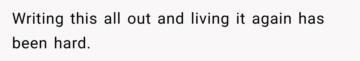 Writing this all out and living it again has been hard.