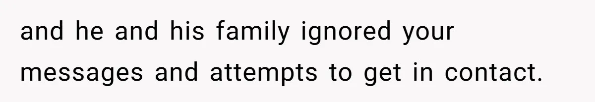 and he and his family ignored your messages and attempts to get in contact.