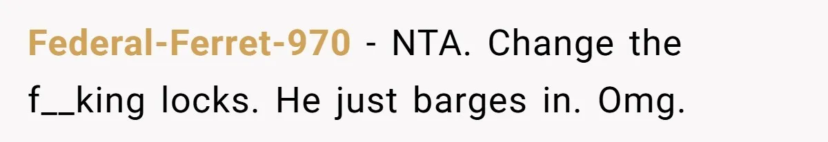 Federal-Ferret-970 − NTA. Change the f__king locks. He just barges in. Omg.