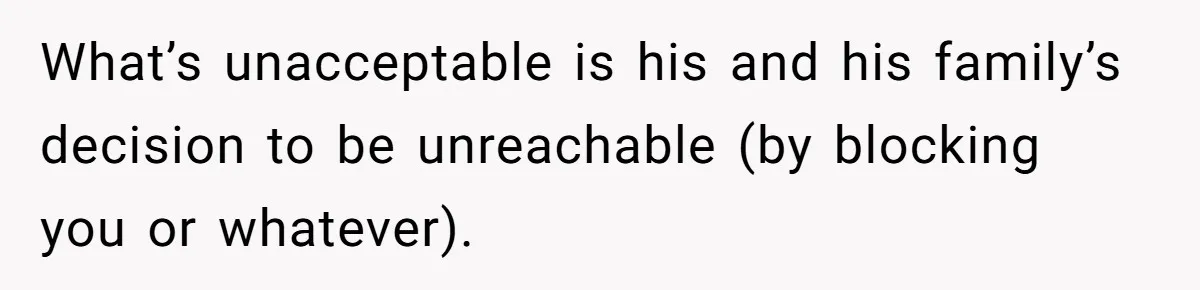 What’s unacceptable is his and his family’s decision to be unreachable (by blocking you or whatever).