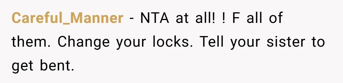 Careful_Manner − NTA at all! ! F all of them. Change your locks. Tell your sister to get bent.