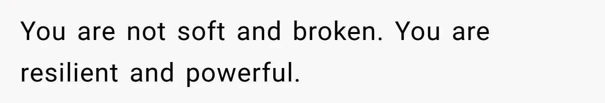 You are not soft and broken. You are resilient and powerful.
