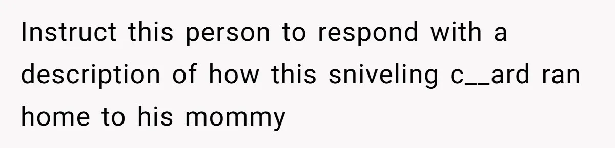 Instruct this person to respond with a description of how this sniveling c__ard ran home to his mommy