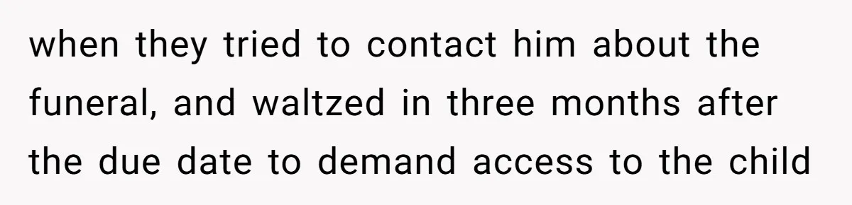 when they tried to contact him about the funeral, and waltzed in three months after the due date to demand access to the child