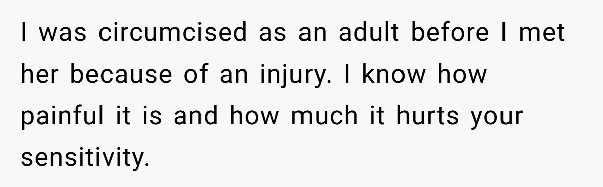 Dad Stands His Ground and Protects His Son’s Body Autonomy During a Tough Discussion I was circumcised as an adult before I met her because of an injury. I know how painful it is and how much it hurts your sensitivity.