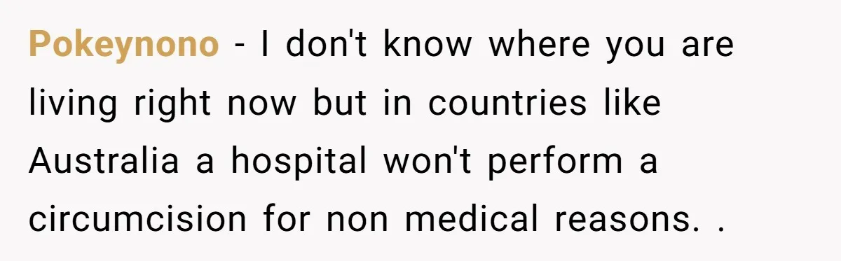 Dad Stands His Ground and Protects His Son’s Body Autonomy During a Tough Discussion Pokeynono − I don't know where you are living right now but in countries like Australia a hospital won't perform a circumcision for non medical reasons. .