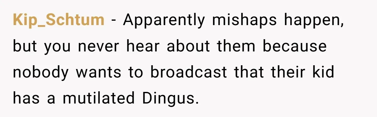 Dad Stands His Ground and Protects His Son’s Body Autonomy During a Tough Discussion Kip_Schtum − Apparently mishaps happen, but you never hear about them because nobody wants to broadcast that their kid has a mutilated Dingus.