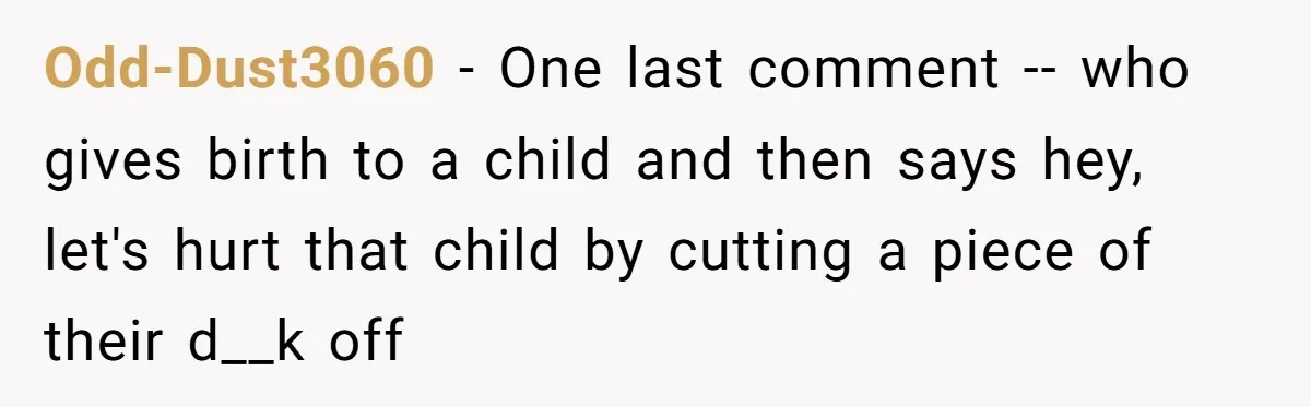 Dad Stands His Ground and Protects His Son’s Body Autonomy During a Tough Discussion Odd-Dust3060 − One last comment -- who gives birth to a child and then says hey, let's hurt that child by cutting a piece of their d__k off