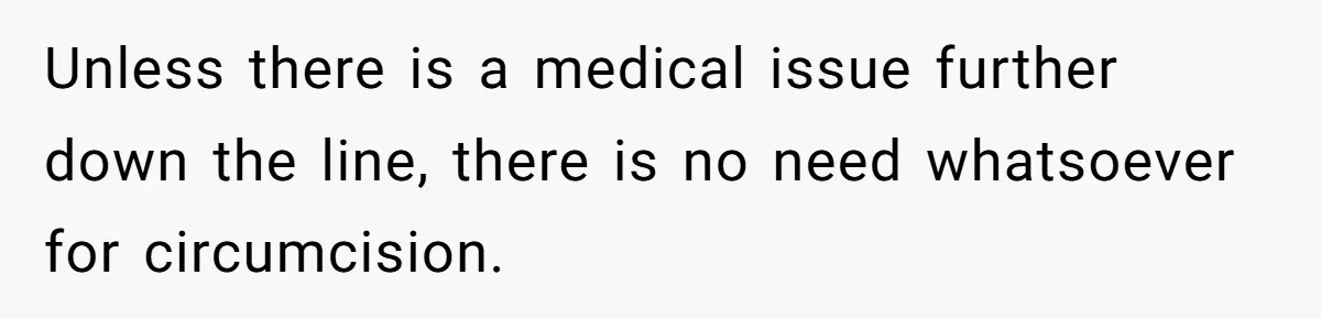 Dad Stands His Ground and Protects His Son’s Body Autonomy During a Tough Discussion Unless there is a medical issue further down the line, there is no need whatsoever for circumcision.
