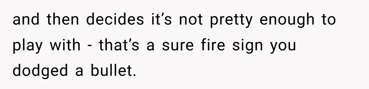 Dad Stands His Ground and Protects His Son’s Body Autonomy During a Tough Discussion and then decides it’s not pretty enough to play with - that’s a sure fire sign you dodged a bullet.