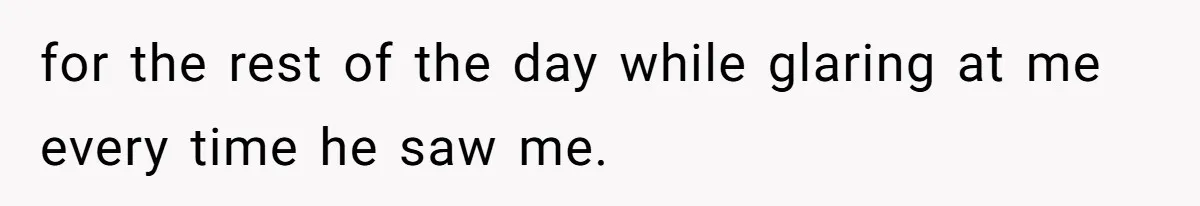 for the rest of the day while glaring at me every time he saw me.