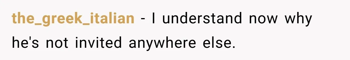 the_greek_italian − I understand now why he's not invited anywhere else.
