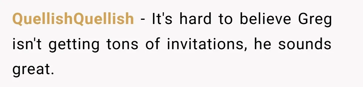 QuellishQuellish − It's hard to believe Greg isn't getting tons of invitations, he sounds great.