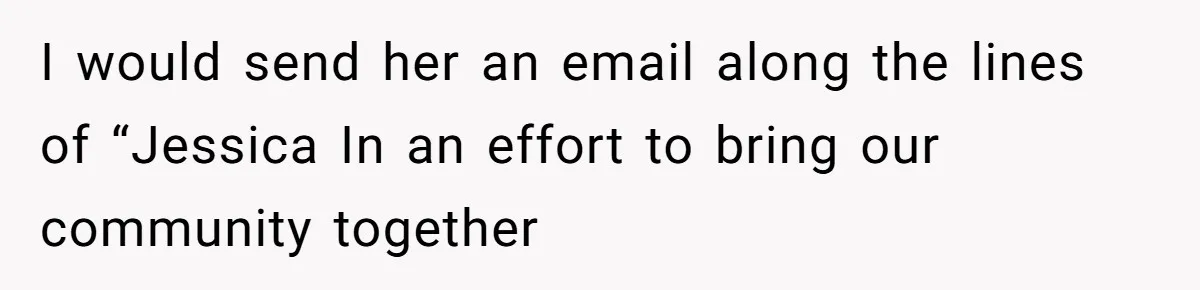 I would send her an email along the lines of “Jessica In an effort to bring our community together