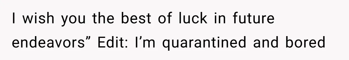 I wish you the best of luck in future endeavors” Edit: I’m quarantined and bored