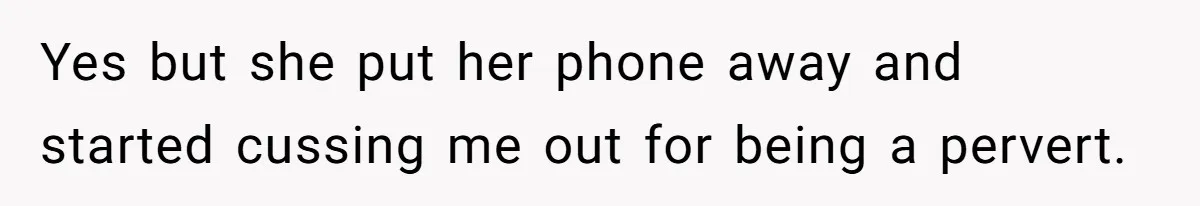 Yes but she put her phone away and started cussing me out for being a pervert.