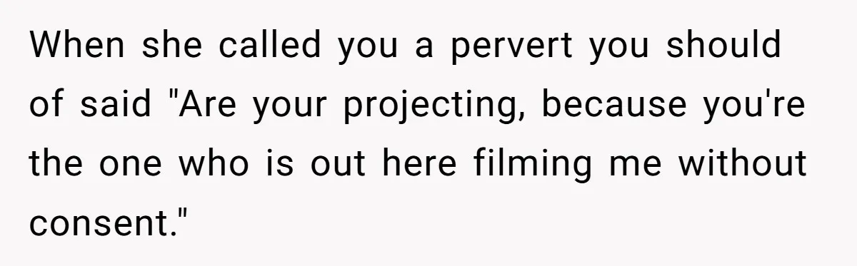 When she called you a pervert you should of said "Are your projecting, because you're the one who is out here filming me without consent."
