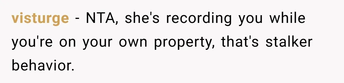 visturge − NTA, she's recording you while you're on your own property, that's stalker behavior.