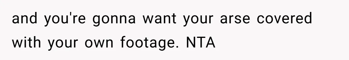 and you're gonna want your arse covered with your own footage. NTA