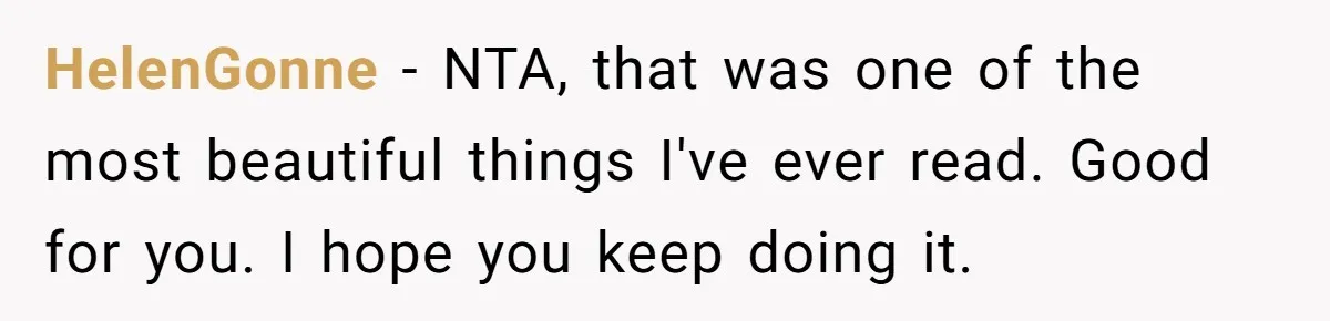 HelenGonne − NTA, that was one of the most beautiful things I've ever read. Good for you. I hope you keep doing it.