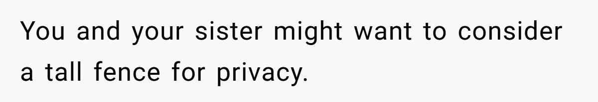 You and your sister might want to consider a tall fence for privacy.