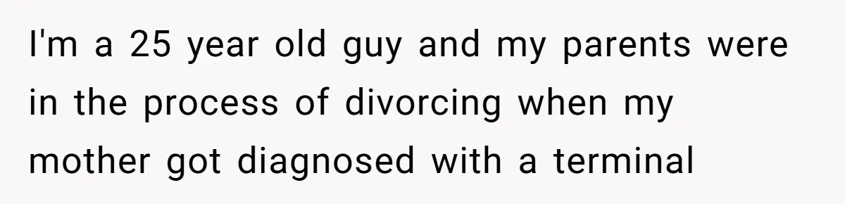 I'm a 25 year old guy and my parents were in the process of divorcing when my mother got diagnosed with a terminal illness.
