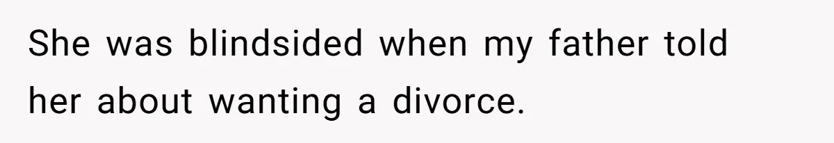 She was blindsided when my father told her about wanting a divorce.