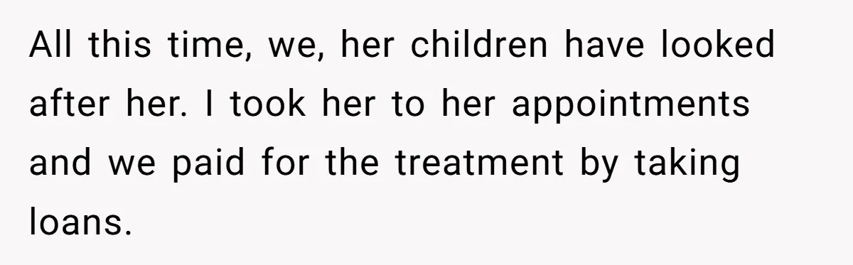 All this time, we, her children have looked after her. I took her to her appointments and we paid for the treatment by taking loans.
