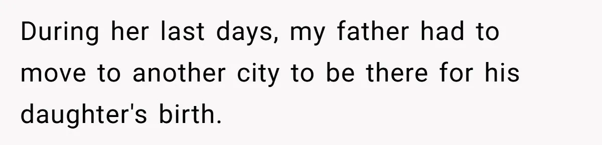 During her last days, my father had to move to another city to be there for his daughter's birth.