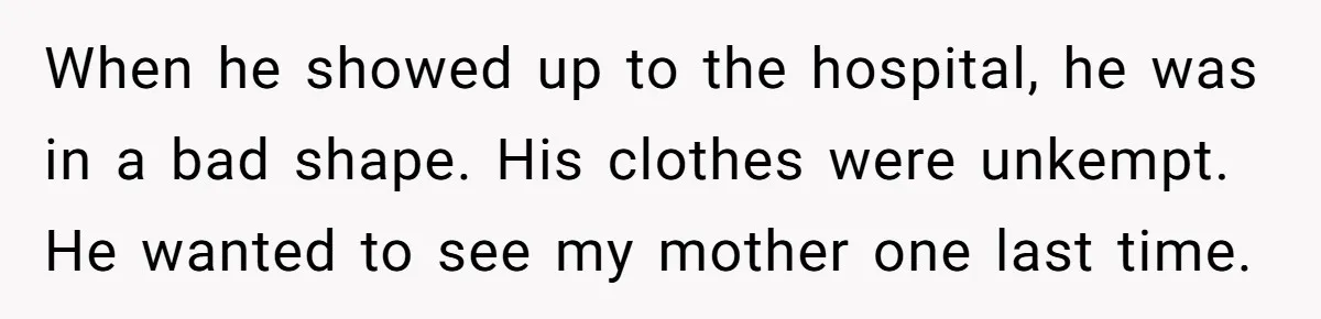 When he showed up to the hospital, he was in a bad shape. His clothes were unkempt. He wanted to see my mother one last time.