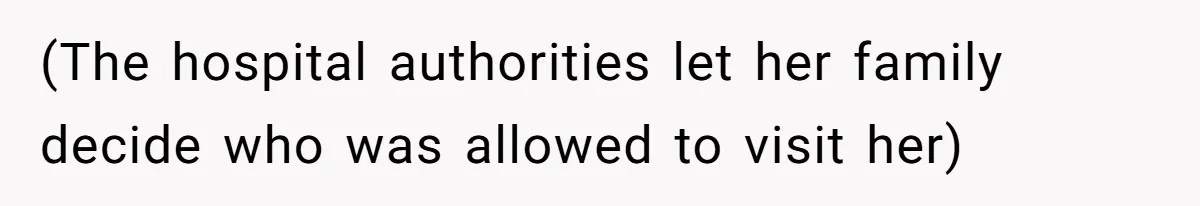 (The hospital authorities let her family decide who was allowed to visit her)