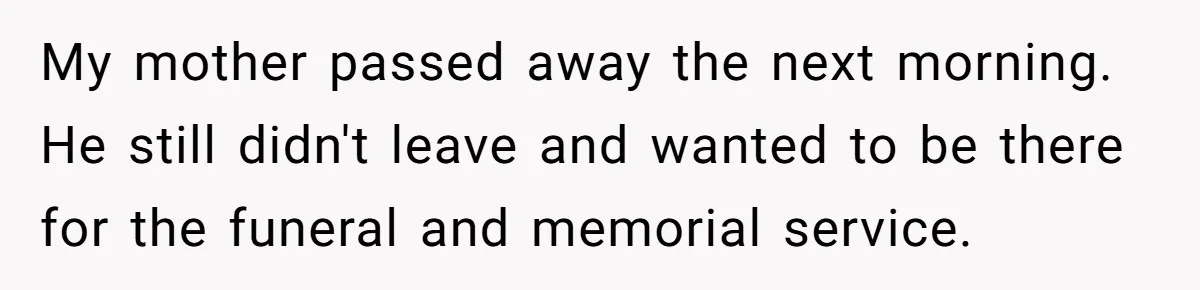 My mother passed away the next morning. He still didn't leave and wanted to be there for the funeral and memorial service.