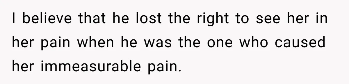 I believe that he lost the right to see her in her pain when he was the one who caused her immeasurable pain.