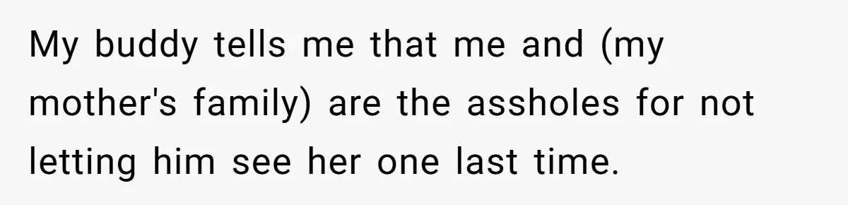 My buddy tells me that me and (my mother's family) are the assholes for not letting him see her one last time.
