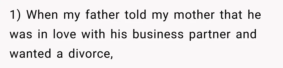 1) When my father told my mother that he was in love with his business partner and wanted a divorce,