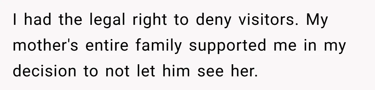 I had the legal right to deny visitors. My mother's entire family supported me in my decision to not let him see her.