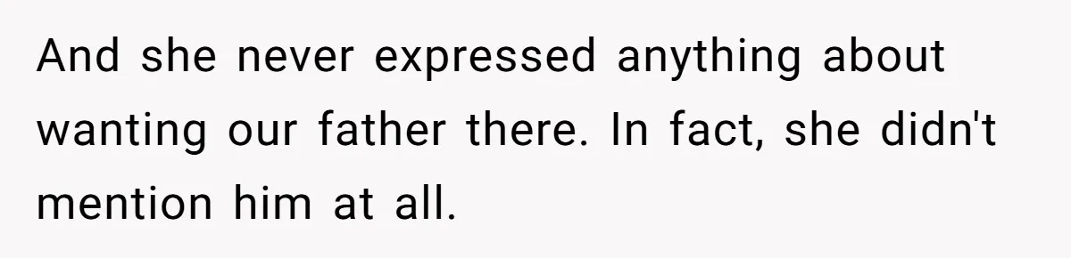 And she never expressed anything about wanting our father there. In fact, she didn't mention him at all.